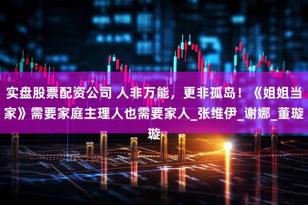 实盘股票配资公司 人非万能，更非孤岛！《姐姐当家》需要家庭主理人也需要家人_张维伊_谢娜_董璇