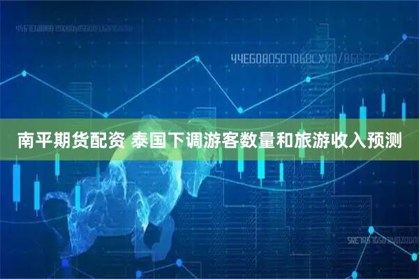 南平期货配资 泰国下调游客数量和旅游收入预测