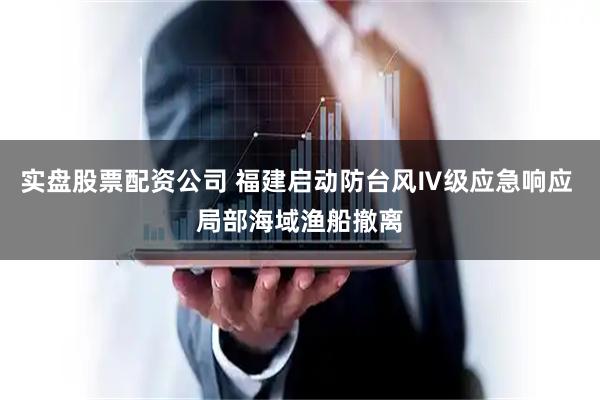 实盘股票配资公司 福建启动防台风Ⅳ级应急响应 局部海域渔船撤离