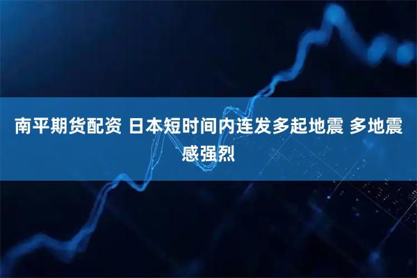 南平期货配资 日本短时间内连发多起地震 多地震感强烈