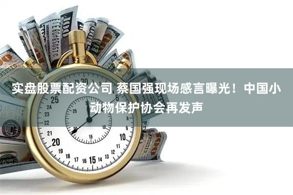 实盘股票配资公司 蔡国强现场感言曝光！中国小动物保护协会再发声