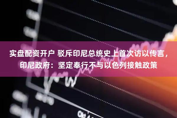实盘配资开户 驳斥印尼总统史上首次访以传言，印尼政府：坚定奉行不与以色列接触政策