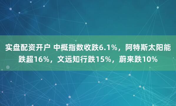 实盘配资开户 中概指数收跌6.1%,阿特斯太阳能跌超16%,文远知行跌15%,蔚来跌10%