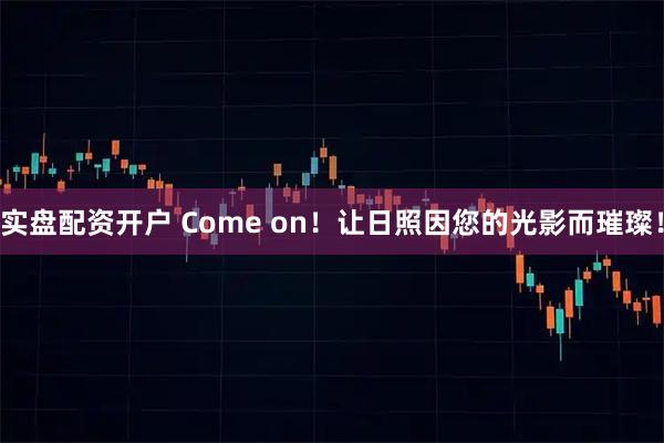 实盘配资开户 Come on!让日照因您的光影而璀璨!