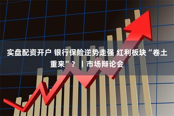实盘配资开户 银行保险逆势走强 红利板块“卷土重来”?丨市场辩论会