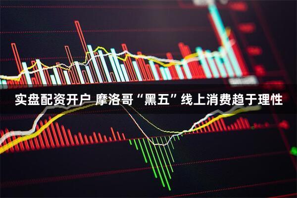 实盘配资开户 摩洛哥“黑五”线上消费趋于理性