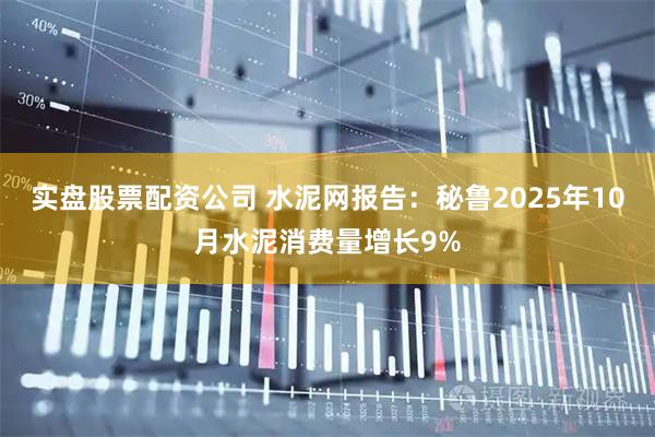 实盘股票配资公司 水泥网报告:秘鲁2025年10月水泥消费量增长9%