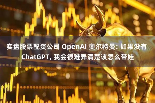 实盘股票配资公司 OpenAI 奥尔特曼: 如果没有 ChatGPT, 我会很难弄清楚该怎么带娃