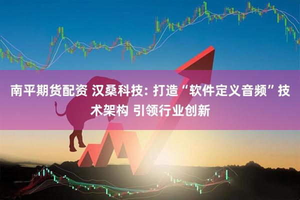 南平期货配资 汉桑科技: 打造“软件定义音频”技术架构 引领行业创新