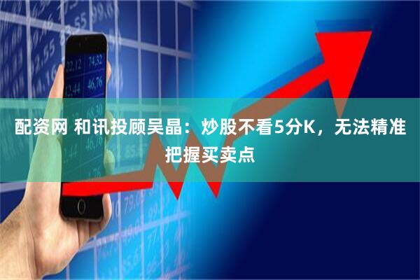 配资网 和讯投顾吴晶：炒股不看5分K，无法精准把握买卖点