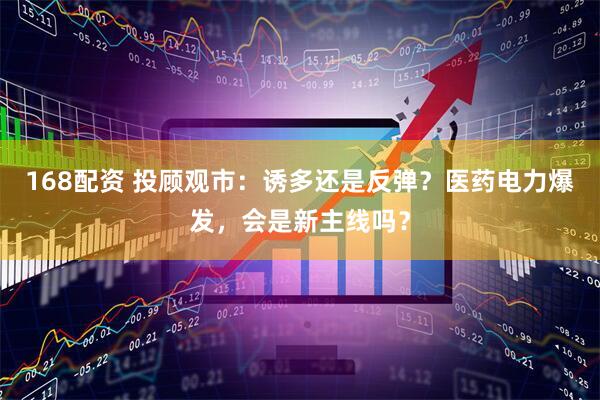 168配资 投顾观市：诱多还是反弹？医药电力爆发，会是新主线吗？