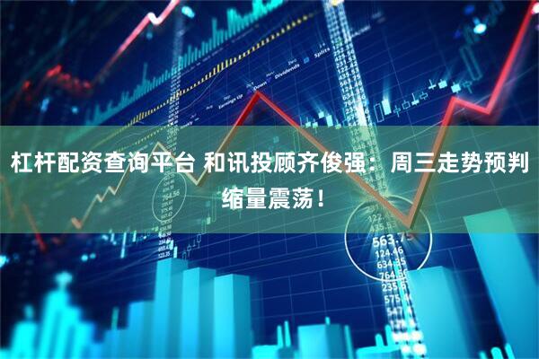 杠杆配资查询平台 和讯投顾齐俊强：周三走势预判 缩量震荡！