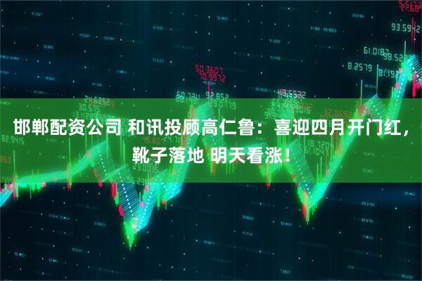 邯郸配资公司 和讯投顾高仁鲁：喜迎四月开门红，靴子落地 明天看涨！