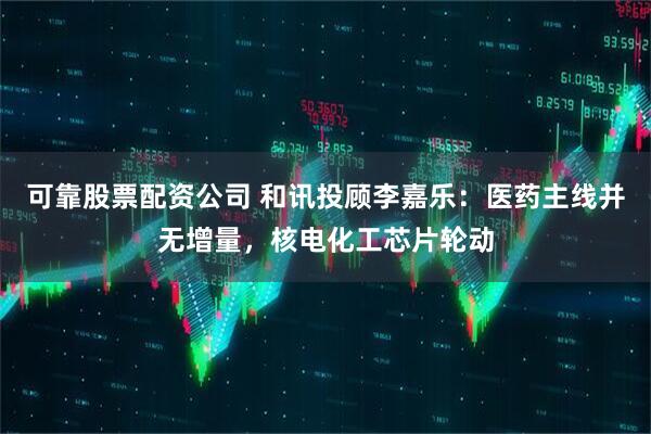 可靠股票配资公司 和讯投顾李嘉乐：医药主线并无增量，核电化工芯片轮动