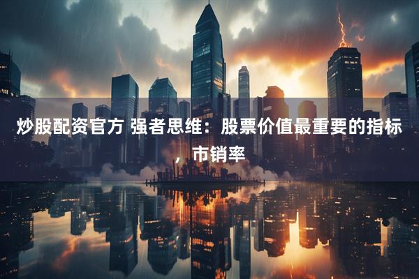 炒股配资官方 强者思维：股票价值最重要的指标，市销率