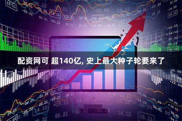 配资网可 超140亿, 史上最大种子轮要来了