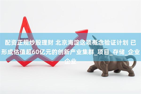 配资正规炒股理财 北京海淀这项概念验证计划 已形成估值超60亿元的创新产业集群_项目_存储_企业