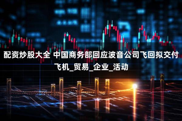配资炒股大全 中国商务部回应波音公司飞回拟交付飞机_贸易_企业_活动