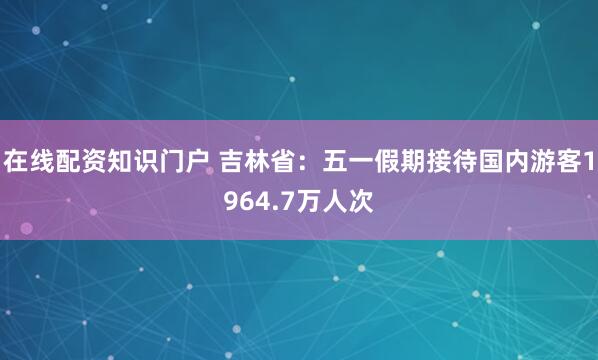 在线配资知识门户 吉林省：五一假期接待国内游客1964.7万人次