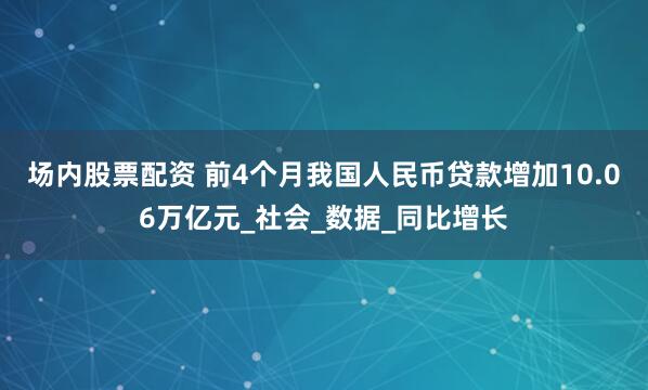 场内股票配资 前4个月我国人民币贷款增加10.06万亿元_社会_数据_同比增长