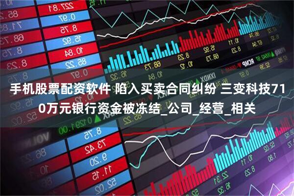 手机股票配资软件 陷入买卖合同纠纷 三变科技710万元银行资金被冻结_公司_经营_相关