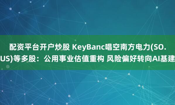 配资平台开户炒股 KeyBanc唱空南方电力(SO.US)等多股：公用事业估值重构 风险偏好转向AI基建