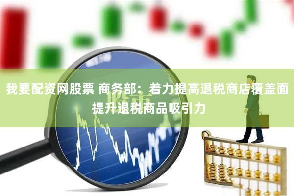 我要配资网股票 商务部：着力提高退税商店覆盖面 提升退税商品吸引力
