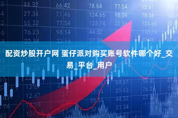 配资炒股开户网 蛋仔派对购买账号软件哪个好_交易_平台_用户