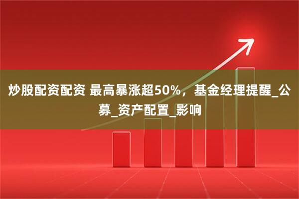 炒股配资配资 最高暴涨超50%，基金经理提醒_公募_资产配置_影响