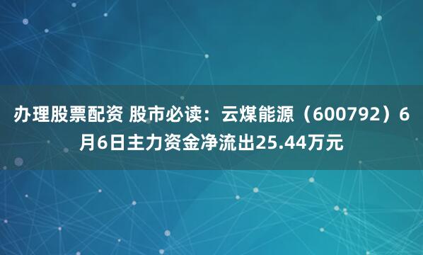 办理股票配资 股市必读：云煤能源（600792）6月6日主力资金净流出25.44万元