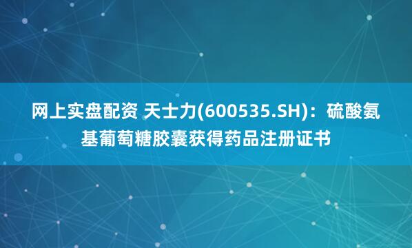 网上实盘配资 天士力(600535.SH)：硫酸氨基葡萄糖胶囊获得药品注册证书