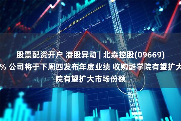 股票配资开户 港股异动 | 北森控股(09669)再涨超10% 公司将于下周四发布年度业绩 收购酷学院有望扩大市场份额