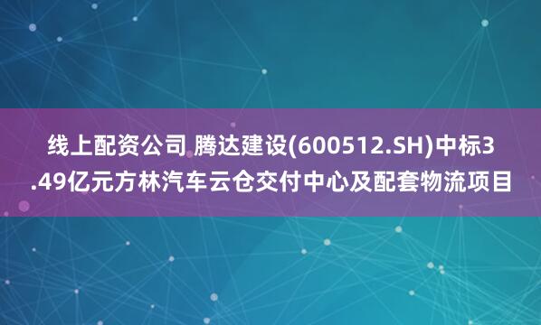 线上配资公司 腾达建设(600512.SH)中标3.49亿元方林汽车云仓交付中心及配套物流项目