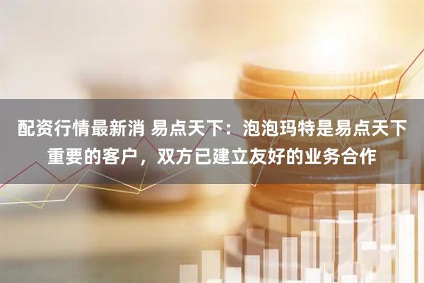 配资行情最新消 易点天下：泡泡玛特是易点天下重要的客户，双方已建立友好的业务合作
