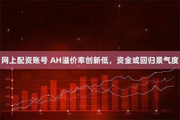 网上配资账号 AH溢价率创新低，资金或回归景气度