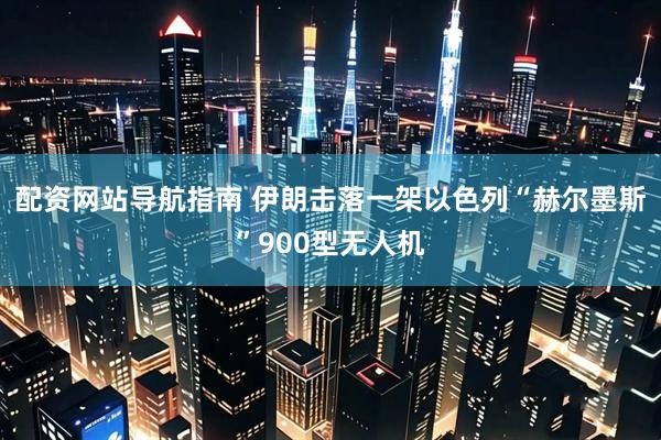 配资网站导航指南 伊朗击落一架以色列“赫尔墨斯”900型无人机