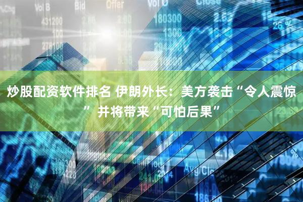 炒股配资软件排名 伊朗外长：美方袭击“令人震惊” 并将带来“可怕后果”