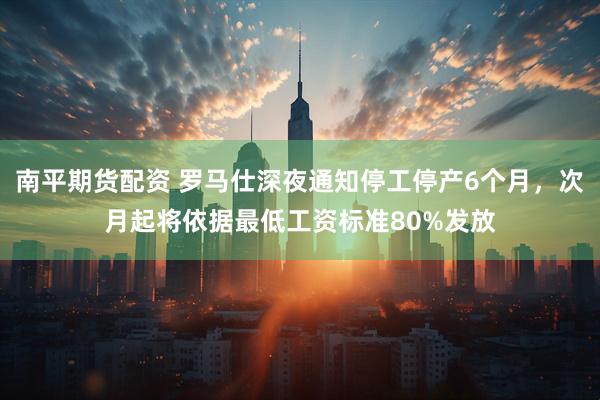 南平期货配资 罗马仕深夜通知停工停产6个月，次月起将依据最低工资标准80%发放