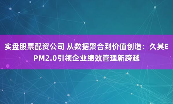 实盘股票配资公司 从数据聚合到价值创造：久其EPM2.0引领企业绩效管理新跨越