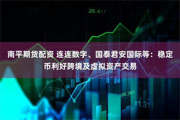 南平期货配资 连连数字、国泰君安国际等：稳定币利好跨境及虚拟资产交易