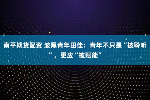 南平期货配资 波黑青年田佳：青年不只是“被聆听”，更应“被赋能”