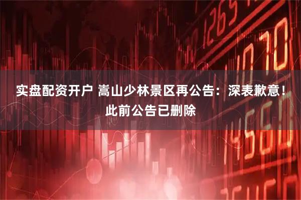 实盘配资开户 嵩山少林景区再公告：深表歉意！此前公告已删除