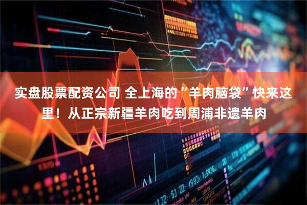 实盘股票配资公司 全上海的“羊肉脑袋”快来这里！从正宗新疆羊肉吃到周浦非遗羊肉