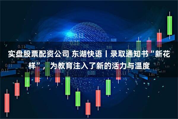 实盘股票配资公司 东湖快语丨录取通知书“新花样”，为教育注入了新的活力与温度