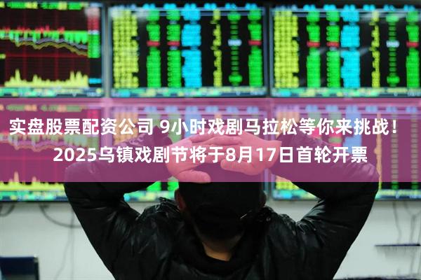 实盘股票配资公司 9小时戏剧马拉松等你来挑战！ 2025乌镇戏剧节将于8月17日首轮开票