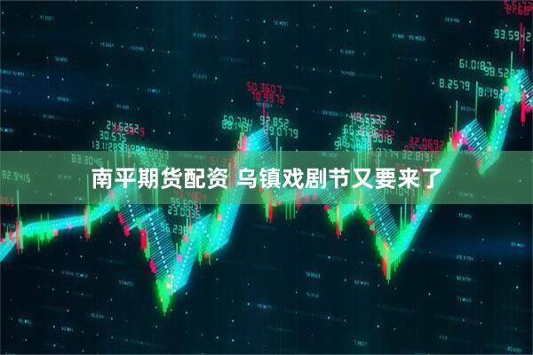 南平期货配资 乌镇戏剧节又要来了