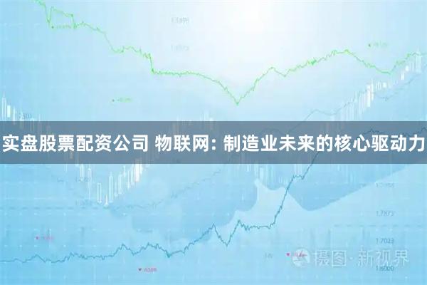 实盘股票配资公司 物联网: 制造业未来的核心驱动力