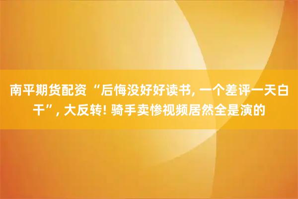 南平期货配资 “后悔没好好读书, 一个差评一天白干”, 大反转! 骑手卖惨视频居然全是演的