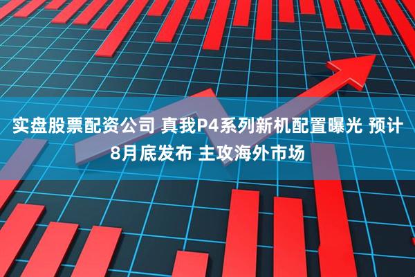 实盘股票配资公司 真我P4系列新机配置曝光 预计8月底发布 主攻海外市场