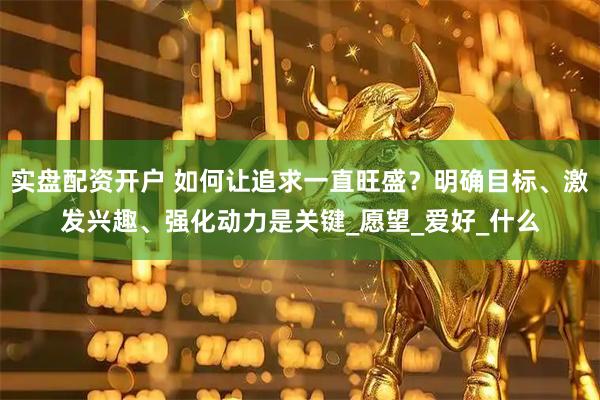 实盘配资开户 如何让追求一直旺盛？明确目标、激发兴趣、强化动力是关键_愿望_爱好_什么
